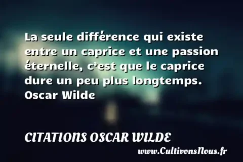 La seule différence qui existe entre un caprice et une passion éternelle, c’est que le caprice dure un peu plus longtemps.   Oscar Wilde CITATIONS OSCAR WILDE