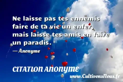 Ne laisse pas tes ennemis faire de ta vie un enfer, mais laisse tes amis en faire un paradis. - Anonyme CITATION ANONYME