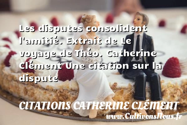 Les disputes consolident l’amitié. - Citations Catherine Clément - Citation Amitié - Citation dispute