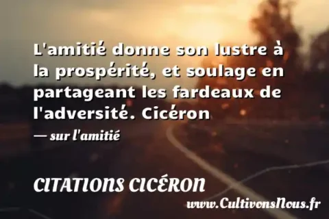 L amitié donne son lustre à la prospérité, et soulage en partageant les fardeaux de l adversité. Cicéron - sur l amitié CITATIONS CICÉRON