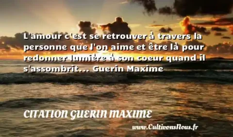 L amour c est se retrouver à travers la personne que l on aime et être là pour redonner lumière à son coeur quand il s assombrit... Guerin Maxime CITATION GUERIN MAXIME