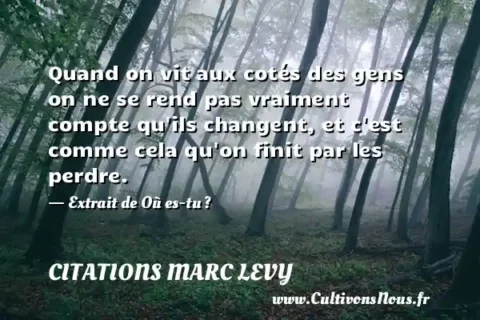 Quand on vit aux cotés des gens on ne se rend pas vraiment compte qu ils changent, et c est comme cela qu on finit par les perdre. - Extrait de Où es-tu ? CITATIONS MARC LEVY