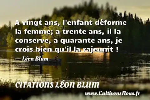 A vingt ans, l enfant déforme la femme; a trente ans, il la conserve, a quarante ans, je crois bien qu il la rajeunit ! - Léon Blum CITATIONS LÉON BLUM
