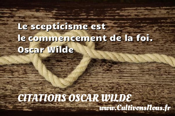 Le scepticisme est le commencement de la foi - Citations Oscar Wilde