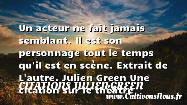 Un acteur ne fait jamais semblant - Citations Julien Green - Citation Théâtre