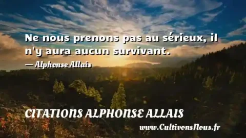 Ne nous prenons pas au sérieux, il n y aura aucun survivant.   - Alphonse Allais  CITATIONS ALPHONSE ALLAIS
