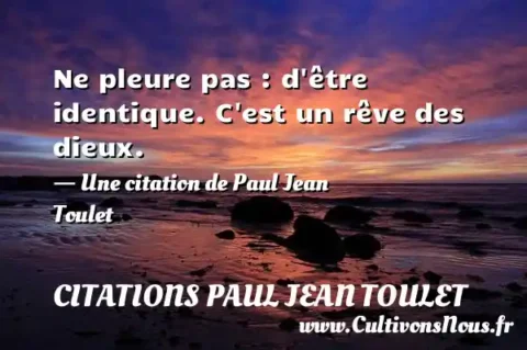 Ne pleure pas : d être identique. C est un rêve des dieux. - Une citation de Paul Jean Toulet CITATIONS PAUL JEAN TOULET
