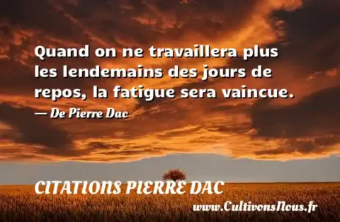 Quand on ne travaillera plus les lendemains des jours de repos, la fatigue sera vaincue. - De Pierre Dac CITATIONS PIERRE DAC