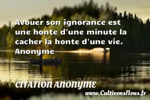 Avouer son ignorance est une honte d une minute la cacher la honte d une vie. Anonyme CITATION ANONYME