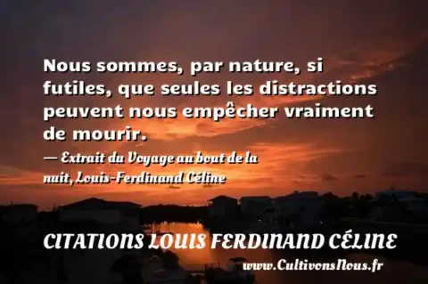 Nous sommes, par nature, si futiles, que seules les distractions peuvent nous empêcher vraiment de mourir. - Extrait du Voyage au bout de la nuit, Louis-Ferdinand Céline CITATIONS LOUIS FERDINAND CÉLINE