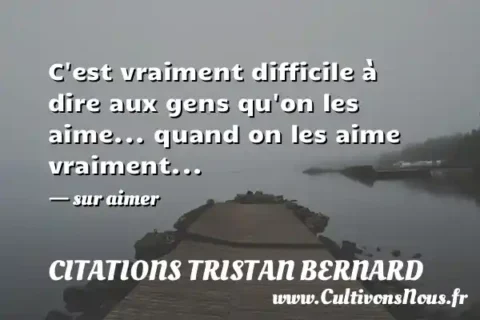 C est vraiment difficile à dire aux gens qu on les aime... quand on les aime vraiment... - sur aimer CITATIONS TRISTAN BERNARD