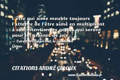 L être qui aime meuble toujours l attente de l être aimé en multipliant à son intention les gestes qui seront pour lui graines de joie. - Extrait de Malgré tout, la joie, André Giroux CITATIONS ANDRÉ GIROUX