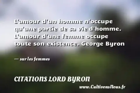 L amour d un homme n occupe qu une partie de sa vie d homme. L amour d une femme occupe toute son existence. George Byron   - sur les femmes CITATIONS LORD BYRON