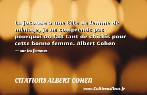 La joconde a une tête de femme de ménage, je ne comprends pas pourquoi on fait tant de chichis pour cette bonne femme. Albert Cohen - sur les femmes CITATIONS ALBERT COHEN