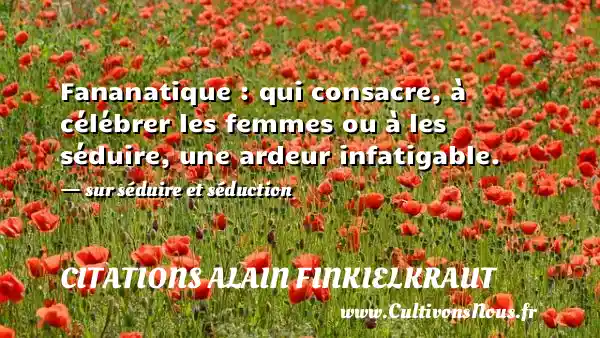 Fananatique : qui consacre, à célébrer les femmes - Citations Alain Finkielkraut - Citations Séduire et Séduction