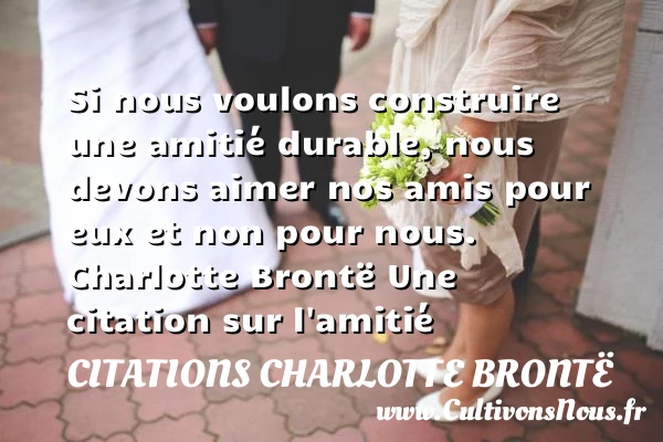 Si nous voulons construire une amitié durable - Citations Charlotte Brontë - Citation Amitié