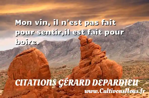 Mon vin, il n est pas fait pour sentir,il est fait pour boire. CITATIONS GÉRARD DEPARDIEU