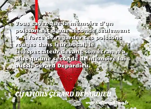 Vous savez que la mémoire d un poisson est d une seconde seulement ?   A force de regarder ces poissons rouges dans leur bocal, le téléspectateur devant son écran n a plus qu une seconde de mémoire lui aussi. Gérard Depardieu CITATIONS GÉRARD DEPARDIEU