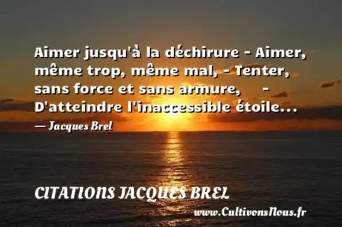 Aimer jusqu à la déchirure - Aimer, même trop, même mal, - Tenter, sans force et sans armure,     - D atteindre l inaccessible étoile...   - Jacques Brel CITATIONS JACQUES BREL