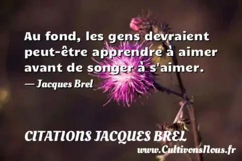 Au fond, les gens devraient peut-être apprendre à aimer avant de songer à s aimer. - Jacques Brel CITATIONS JACQUES BREL