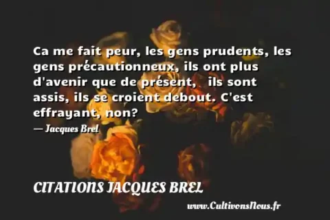 Ca me fait peur, les gens prudents, les gens précautionneux, ils ont plus d avenir que de présent,   ils sont assis, ils se croient debout. C est effrayant, non?    - Jacques Brel CITATIONS JACQUES BREL