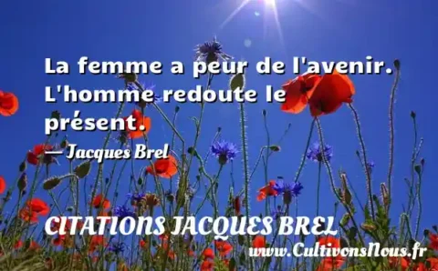La femme a peur de l avenir. L homme redoute le présent. - Jacques Brel CITATIONS JACQUES BREL