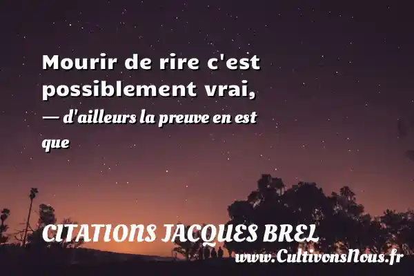 Mourir de rire c est possiblement vrai, - d ailleurs la preuve en est que CITATIONS JACQUES BREL