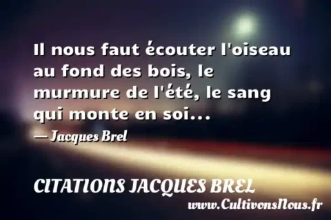 Il nous faut écouter l oiseau au fond des bois, le murmure de l été, le sang qui monte en soi... - Jacques Brel CITATIONS JACQUES BREL