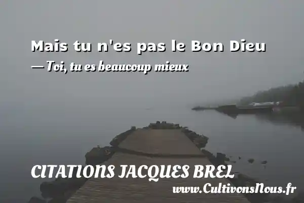 Mais tu n es pas le Bon Dieu - Toi, tu es beaucoup mieux CITATIONS JACQUES BREL