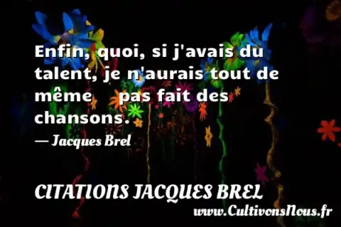 Enfin, quoi, si j avais du talent, je n aurais tout de même     pas fait des chansons.     - Jacques Brel CITATIONS JACQUES BREL