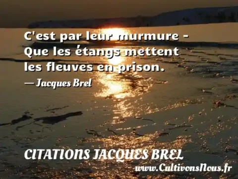 C est par leur murmure - Que les étangs mettent     les fleuves en prison.     - Jacques Brel CITATIONS JACQUES BREL