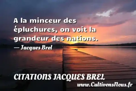 A la minceur des épluchures, on voit la grandeur des nations.     - Jacques Brel CITATIONS JACQUES BREL
