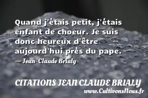 Quand j étais petit, j étais enfant de choeur. Je suis donc heureux d être aujourd hui près du pape.   - Jean-Claude Brialy CITATIONS JEAN CLAUDE BRIALY
