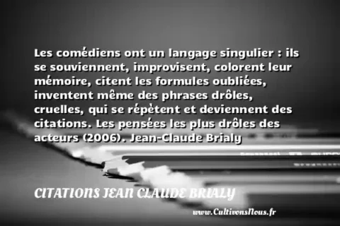 Les comédiens ont un langage singulier : ils se souviennent, improvisent, colorent leur mémoire, citent les formules oubliées, inventent même des phrases drôles, cruelles, qui se répètent et deviennent des citations. Les pensées les plus drôles des acteurs (2006). Jean-Claude Brialy     CITATIONS JEAN CLAUDE BRIALY