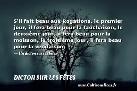 S il fait beau aux Rogations, le premier jour, il fera beau pour la fauchaison, le deuxième jour, il fera beau pour la moisson, le troisième jour, il fera beau pour la vendaison. - Un dicton sur les fêtes DICTON SUR LES FÊTES
