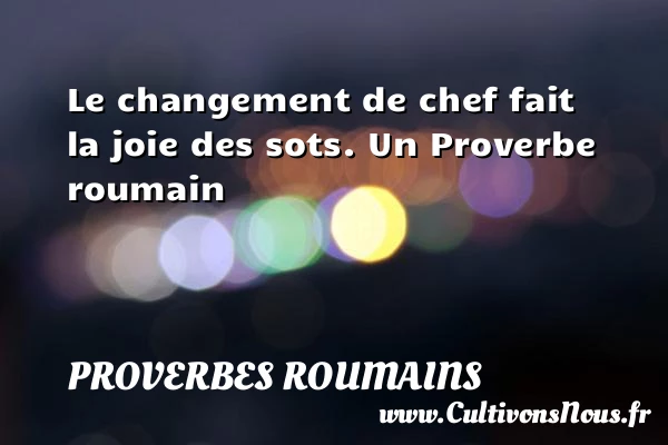 Le changement de chef fait la joie des - Proverbes roumains - Proverbes fun - Proverbes philosophiques