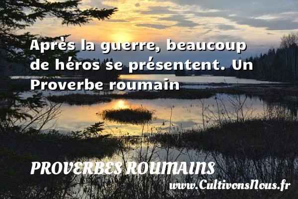 Après la guerre, beaucoup de héros se présentent. - Proverbes roumains - Proverbes philosophiques