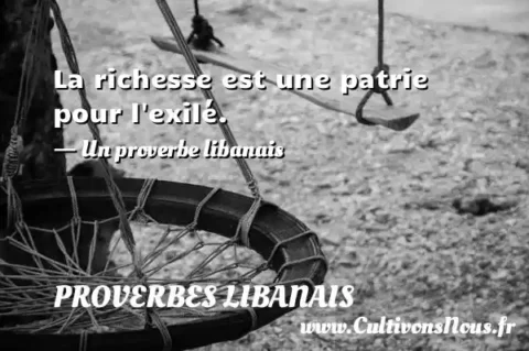 La richesse est une patrie pour l exilé. - Un proverbe libanais PROVERBES LIBANAIS