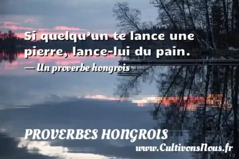 Si quelqu’un te lance une pierre, lance-lui du pain. - Un proverbe hongrois PROVERBES HONGROIS