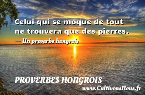 Celui qui se moque de tout ne trouvera que des pierres. - Un proverbe hongrois PROVERBES HONGROIS