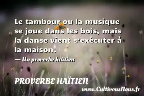 Le tambour ou la musique se joue dans les bois, mais la danse vient s’exécuter à la maison. - Un proverbe haïtien PROVERBE HAÏTIEN