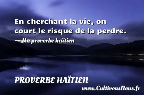 En cherchant la vie, on court le risque de la perdre. - Un proverbe haïtien PROVERBE HAÏTIEN
