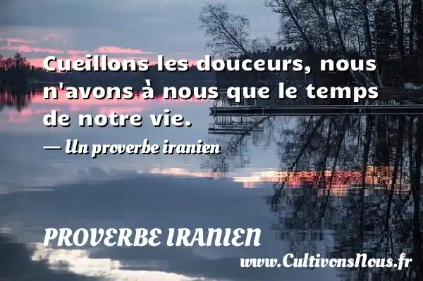 Cueillons les douceurs, nous n avons à nous que le temps de notre vie. - Un proverbe iranien PROVERBE IRANIEN