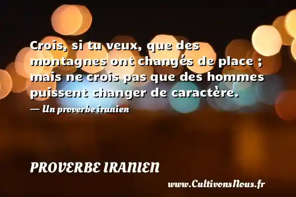 Crois, si tu veux, que des montagnes ont changés de place ; mais ne crois pas que des hommes puissent changer de caractère. - Un proverbe iranien PROVERBE IRANIEN