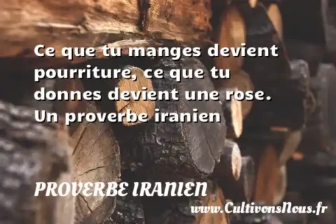 Ce que tu manges devient pourriture, ce que tu donnes devient une rose. Un proverbe iranien PROVERBE IRANIEN