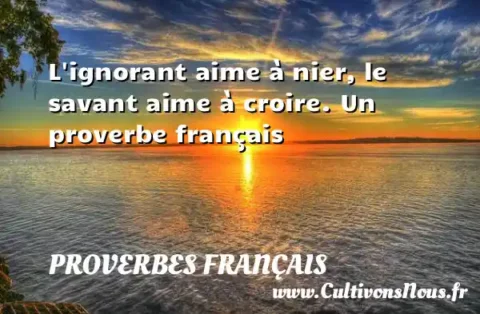L ignorant aime à nier, le savant aime à croire. Un proverbe français PROVERBES FRANÇAIS