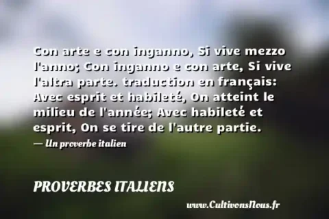 Con arte e con inganno, Si vive mezzo l anno; Con inganno e con arte, Si vive l altra parte. traduction en français: Avec esprit et habileté, On atteint le milieu de l année; Avec habileté et esprit, On se tire de l autre partie. - Un proverbe italien PROVERBES ITALIENS