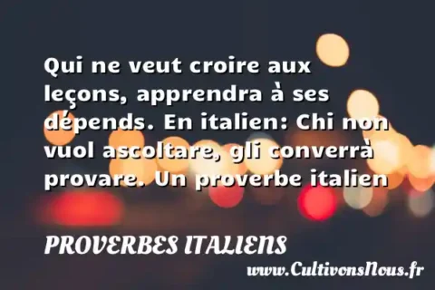 Qui ne veut croire aux leçons, apprendra à ses dépends. En italien: Chi non vuol ascoltare, gli converrà provare. Un proverbe italien PROVERBES ITALIENS