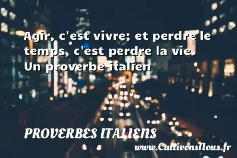 Agir, c est vivre; et perdre le temps, c est perdre la vie. Un proverbe italien PROVERBES ITALIENS