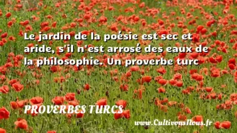 Le jardin de la poésie est sec et aride, s il n est arrosé des eaux de la philosophie. Un proverbe turc PROVERBES TURCS